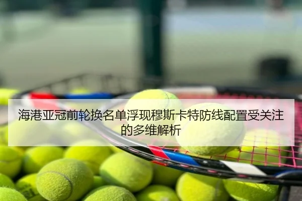 海港亚冠前轮换名单浮现穆斯卡特防线配置受关注的多维解析