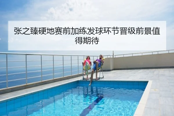 张之臻硬地赛前加练发球环节晋级前景值得期待