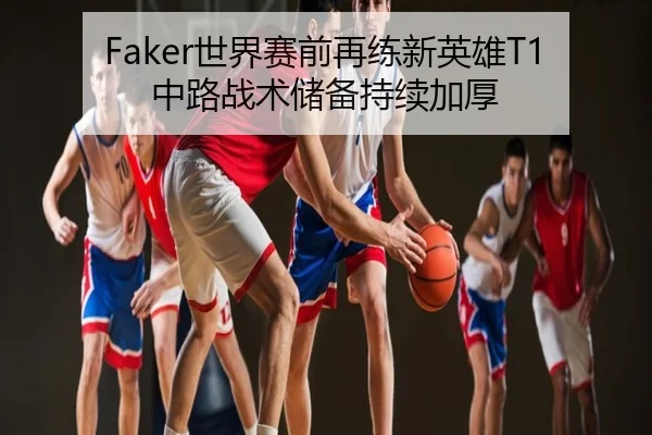 Faker世界赛前再练新英雄T1中路战术储备持续加厚