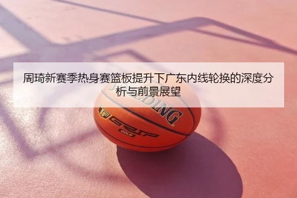 周琦新赛季热身赛篮板提升下广东内线轮换的深度分析与前景展望